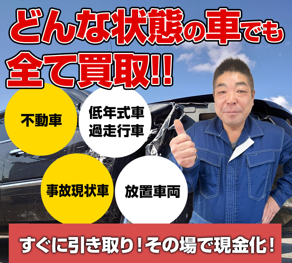 どんな状態の車でも全て買取!!すぐに引き取り！その場で現金化！